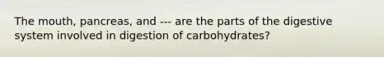 <a href='https://www.questionai.com/knowledge/krBoWYDU6j-the-mouth' class='anchor-knowledge'>the mouth</a>, pancreas, and --- are the parts of the digestive system involved in digestion of carbohydrates?