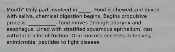 Mouth" Only part involved in _____. Food is chewed and mixed with saliva, chemical digestion begins. Begins propulsive process. ___________- food moves through pharynx and esophagus. Lined with stratified squamous epithelium, can withstand a lot of friction. Oral mucosa secretes defensins, animicrobial peptides to fight disease.