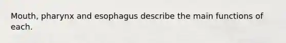 Mouth, pharynx and esophagus describe the main functions of each.