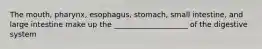 The mouth, pharynx, esophagus, stomach, small intestine, and large intestine make up the ____________________ of the digestive system