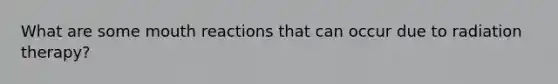 What are some mouth reactions that can occur due to radiation therapy?