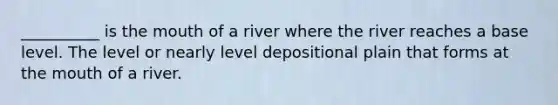 __________ is the mouth of a river where the river reaches a base level. The level or nearly level depositional plain that forms at the mouth of a river.