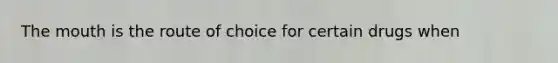 The mouth is the route of choice for certain drugs when
