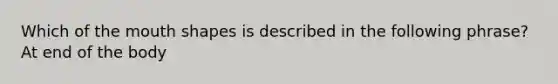 Which of the mouth shapes is described in the following phrase? At end of the body