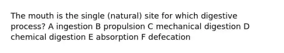 The mouth is the single (natural) site for which digestive process? A ingestion B propulsion C mechanical digestion D chemical digestion E absorption F defecation