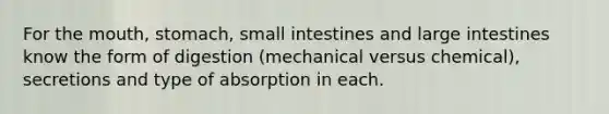 For <a href='https://www.questionai.com/knowledge/krBoWYDU6j-the-mouth' class='anchor-knowledge'>the mouth</a>, stomach, small intestines and large intestines know the form of digestion (mechanical versus chemical), secretions and type of absorption in each.