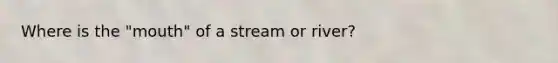 Where is the "mouth" of a stream or river?