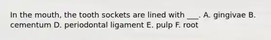 In the mouth, the tooth sockets are lined with ___. A. gingivae B. cementum D. periodontal ligament E. pulp F. root