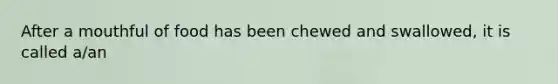 After a mouthful of food has been chewed and swallowed, it is called a/an