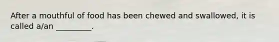 After a mouthful of food has been chewed and swallowed, it is called a/an _________.