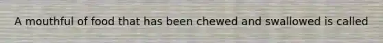 A mouthful of food that has been chewed and swallowed is called