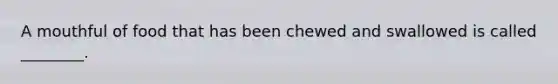 A mouthful of food that has been chewed and swallowed is called ________.