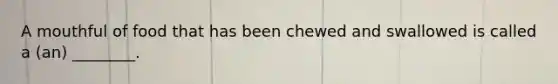 A mouthful of food that has been chewed and swallowed is called a (an) ________.