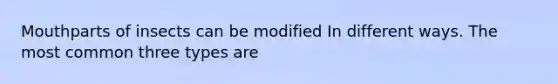 Mouthparts of insects can be modified In different ways. The most common three types are