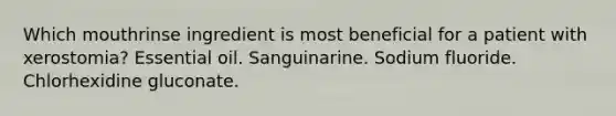 Which mouthrinse ingredient is most beneficial for a patient with xerostomia? Essential oil. Sanguinarine. Sodium fluoride. Chlorhexidine gluconate.