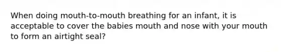 When doing mouth-to-mouth breathing for an infant, it is acceptable to cover the babies mouth and nose with your mouth to form an airtight seal?