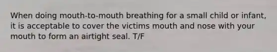 When doing mouth-to-mouth breathing for a small child or infant, it is acceptable to cover the victims mouth and nose with your mouth to form an airtight seal. T/F