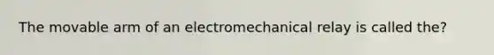 The movable arm of an electromechanical relay is called the?