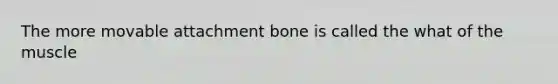 The more movable attachment bone is called the what of the muscle