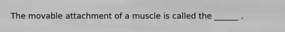 The movable attachment of a muscle is called the ______ .