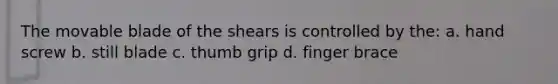 The movable blade of the shears is controlled by the: a. hand screw b. still blade c. thumb grip d. finger brace