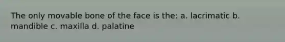 The only movable bone of the face is the: a. lacrimatic b. mandible c. maxilla d. palatine