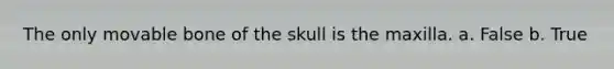 The only movable bone of the skull is the maxilla. a. False b. True