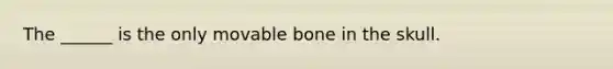 The ______ is the only movable bone in the skull.