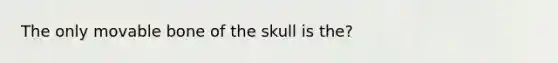 The only movable bone of the skull is the?