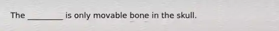 The _________ is only movable bone in the skull.