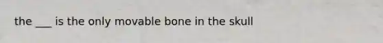 the ___ is the only movable bone in the skull