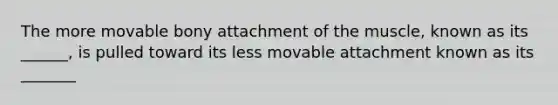 The more movable bony attachment of the muscle, known as its ______, is pulled toward its less movable attachment known as its _______