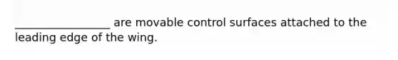 _________________ are movable control surfaces attached to the leading edge of the wing.