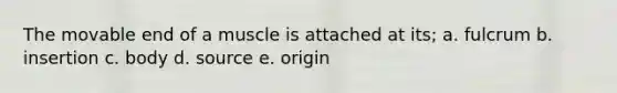 The movable end of a muscle is attached at its; a. fulcrum b. insertion c. body d. source e. origin