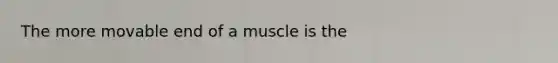 The more movable end of a muscle is the