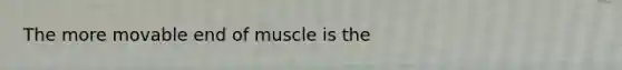 The more movable end of muscle is the