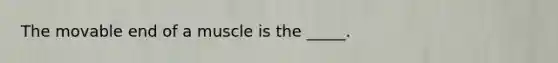 The movable end of a muscle is the _____.