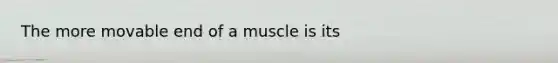 The more movable end of a muscle is its