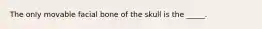 The only movable facial bone of the skull is the _____.