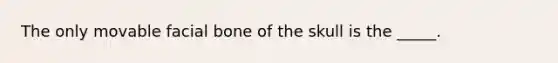 The only movable facial bone of the skull is the _____.