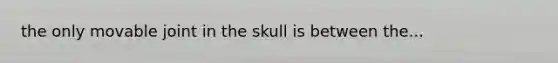 the only movable joint in the skull is between the...