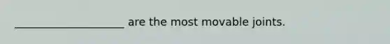 ____________________ are the most movable joints.