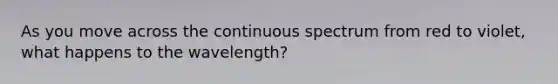 As you move across the continuous spectrum from red to violet, what happens to the wavelength?