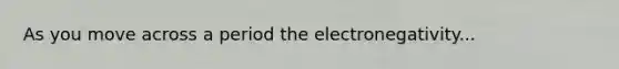 As you move across a period the electronegativity...