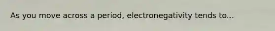 As you move across a period, electronegativity tends to...