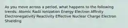 As you move across a period, what happens to the following trends: Atomic Radii Ionization Energy Electron Affinity Electronegativity Reactivity Effective Nuclear Charge Electron Shielding