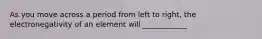 As you move across a period from left to right, the electronegativity of an element will ____________