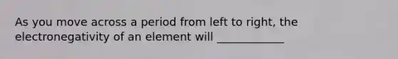 As you move across a period from left to right, the electronegativity of an element will ____________