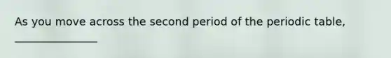 As you move across the second period of the periodic table, _______________