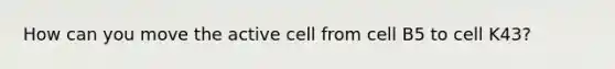 How can you move the active cell from cell B5 to cell K43?